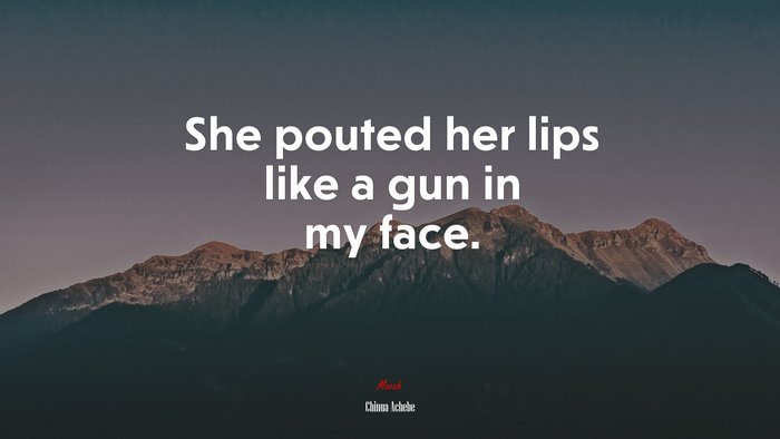 She pouted her lips like a gun in my face. | Chinua Achebe quote