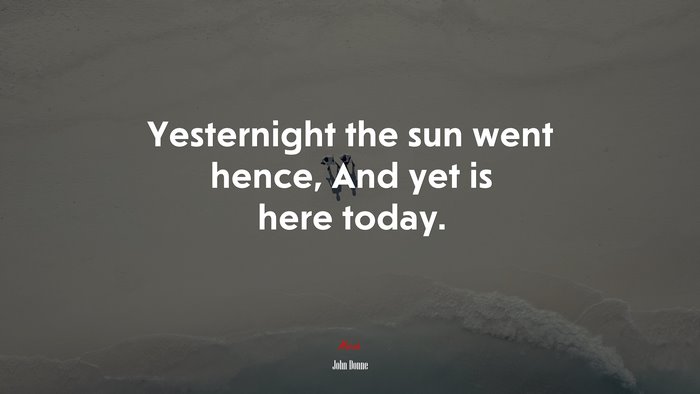Yesternight the sun went hence, And yet is here today. | John Donne quote