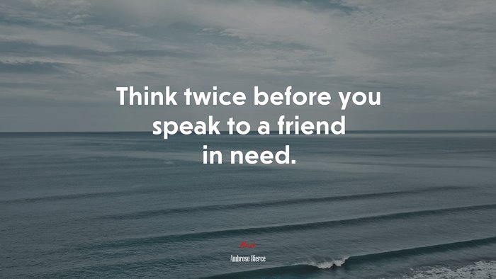 Think twice before you speak to a friend in need. | Ambrose Bierce quote
