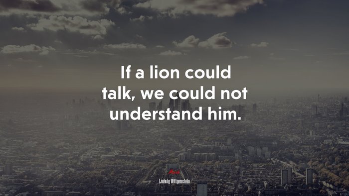 If a lion could talk, we could not understand him. | Ludwig Wittgenstein quote