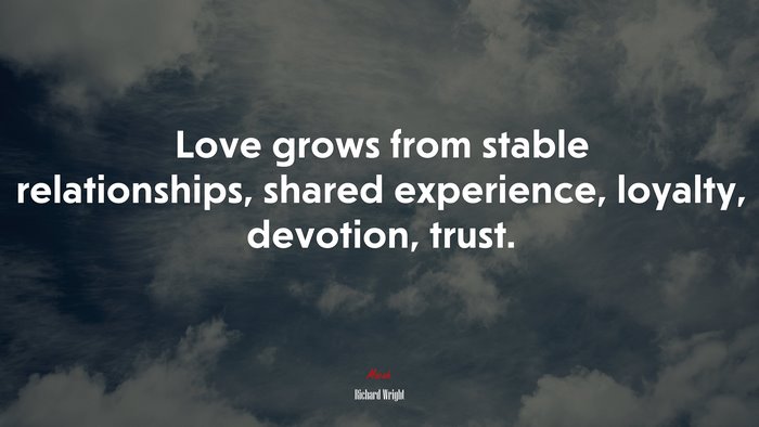 Love grows from stable relationships, shared experience, loyalty, devotion, trust. | Richard Wright quote