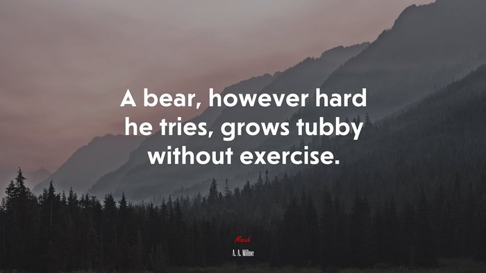 A bear, however hard he tries, grows tubby without exercise. | A. A. Milne quote