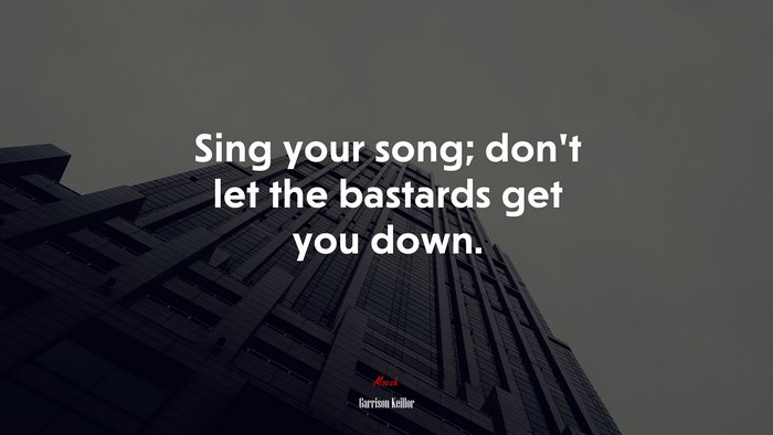 Sing your song; don’t let the bastards get you down. | Garrison Keillor quote