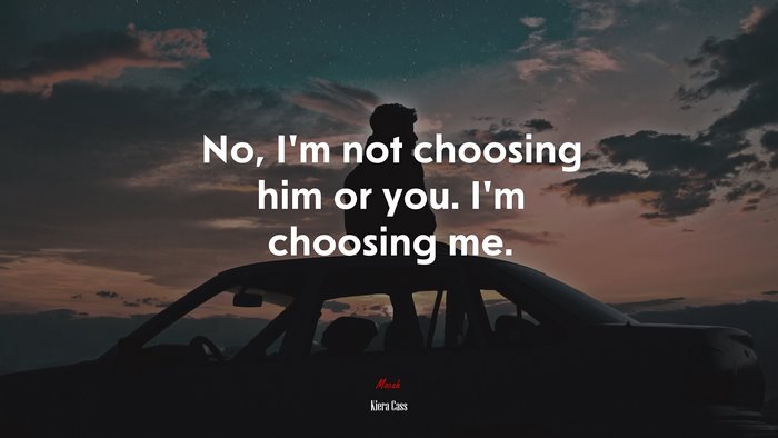 No, I’m not choosing him or you. I’m choosing me. | Kiera Cass quote