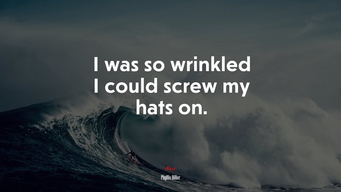 I was so wrinkled I could screw my hats on. | Phyllis Diller quote
