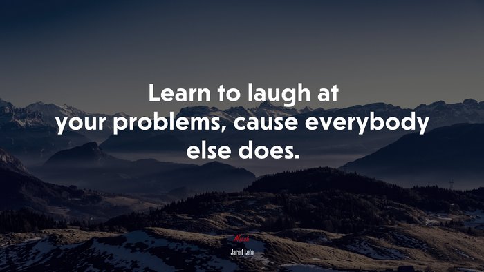Learn to laugh at your problems, cause everybody else does. | Jared Leto quote