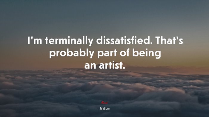 I’m terminally dissatisfied. That’s probably part of being an artist. | Jared Leto quote