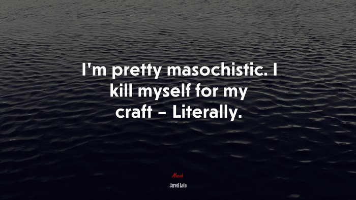 I’m pretty masochistic. I kill myself for my craft – Literally. | Jared Leto quote