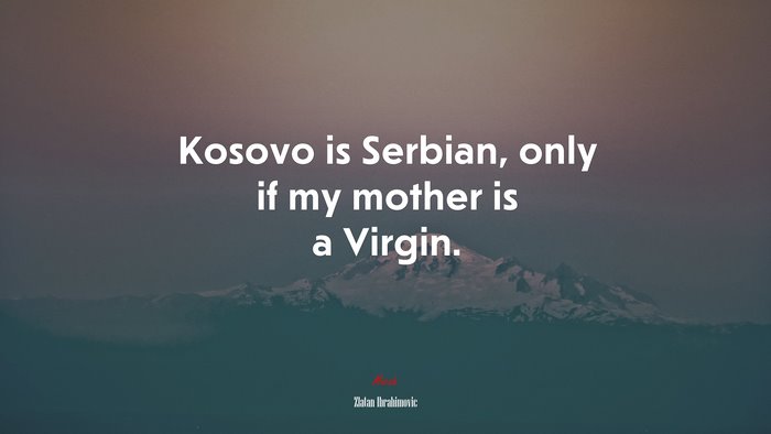 Kosovo is Serbian, only if my mother is a Virgin. | Zlatan Ibrahimovic quote