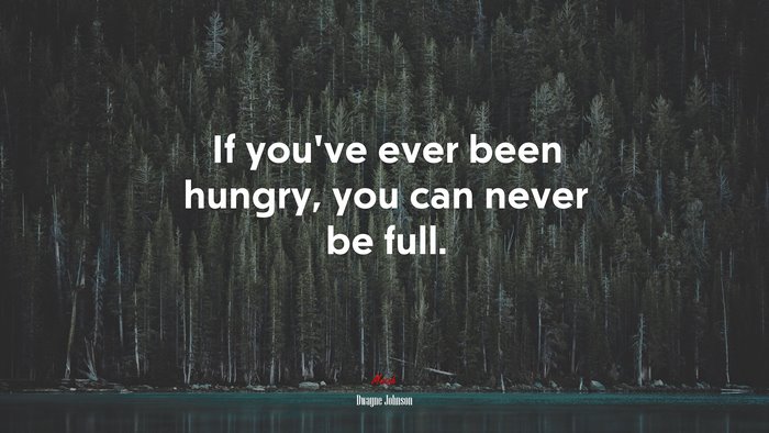 If you’ve ever been hungry, you can never be full. | Dwayne Johnson quote