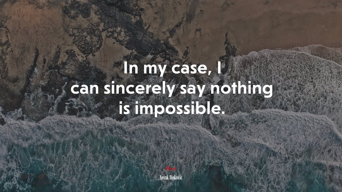 In my case, I can sincerely say nothing is impossible. | Novak Djokovic quote