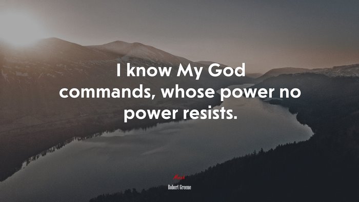 I know My God commands, whose power no power resists. | Robert Greene quote