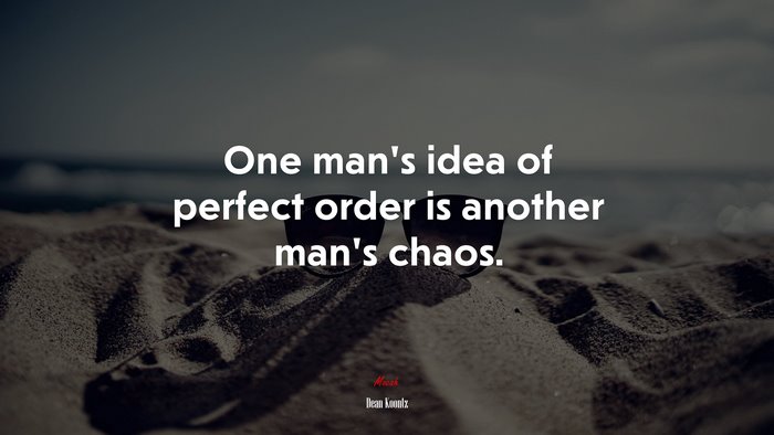 One man’s idea of perfect order is another man’s chaos. | Dean Koontz quote
