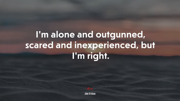 I’m alone and outgunned, scared and inexperienced, but I’m right. | John Grisham quote