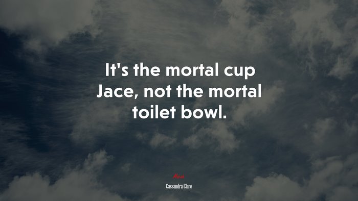 It’s the mortal cup Jace, not the mortal toilet bowl. | Cassandra Clare quote