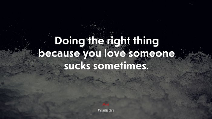 Doing the right thing because you love someone sucks sometimes. | Cassandra Clare quote