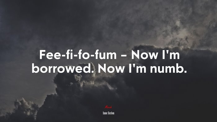 Fee-fi-fo-fum – Now I’m borrowed. Now I’m numb. | Anne Sexton quote