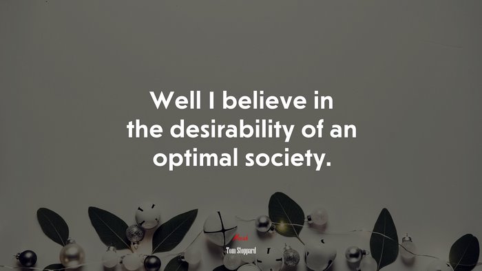 Well I believe in the desirability of an optimal society. | Tom Stoppard quote