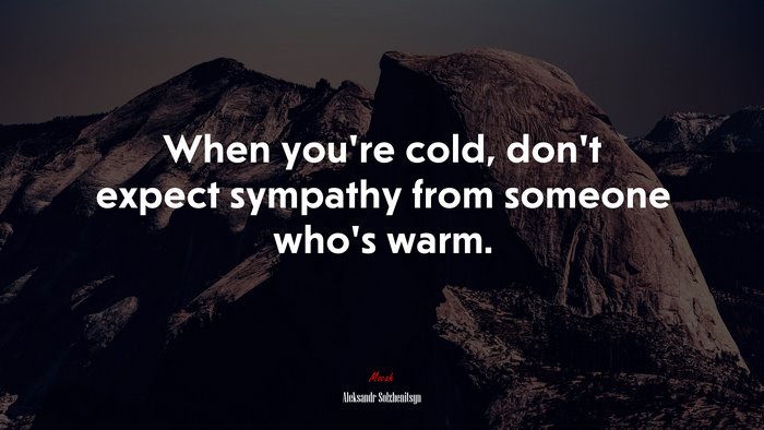 When you’re cold, don’t expect sympathy from someone who’s warm. | Aleksandr Solzhenitsyn quote