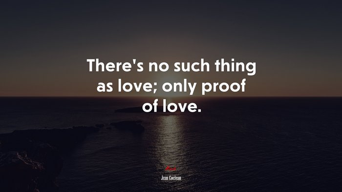 There’s no such thing as love; only proof of love. | Jean Cocteau quote