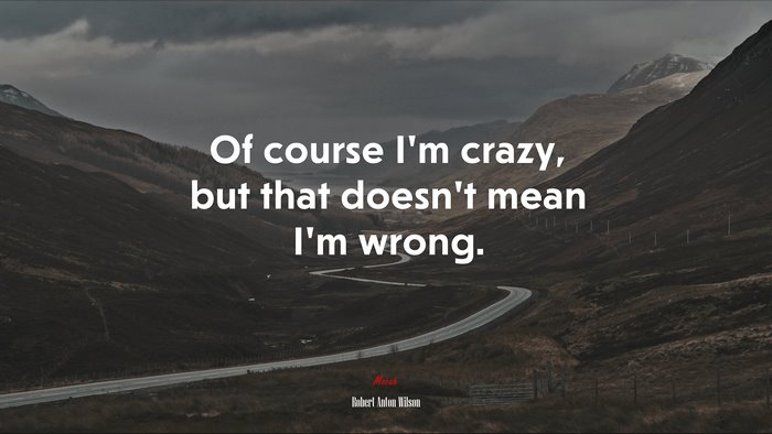 Of course I’m crazy, but that doesn’t mean I’m wrong. | Robert Anton Wilson quote