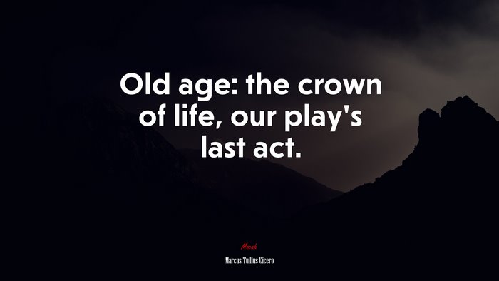 Old age: the crown of life, our play’s last act. | Marcus Tullius Cicero quote