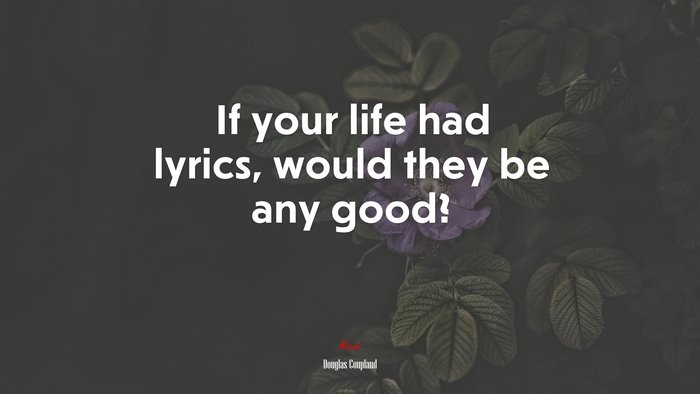 If your life had lyrics, would they be any good? | Douglas Coupland quote