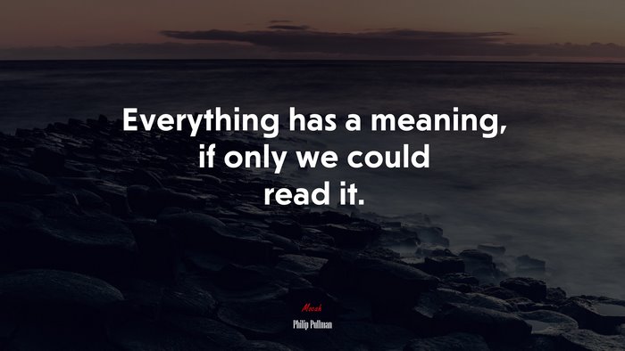 Everything has a meaning, if only we could read it. | Philip Pullman quote