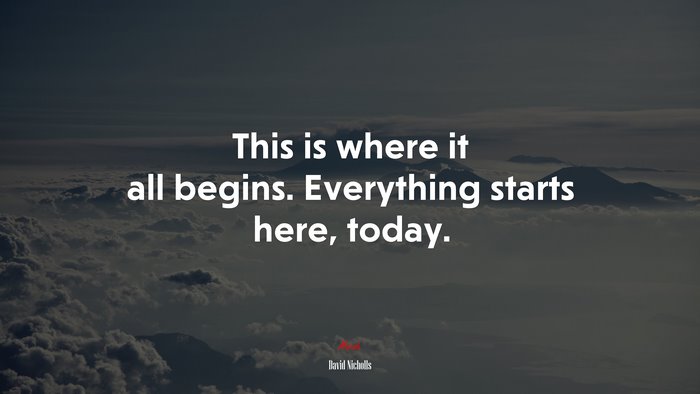 This is where it all begins. Everything starts here, today. | David Nicholls quote
