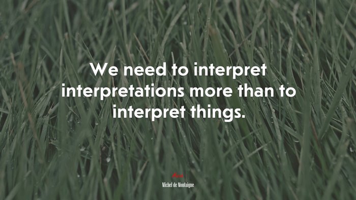 We need to interpret interpretations more than to interpret things. | Michel de Montaigne quote