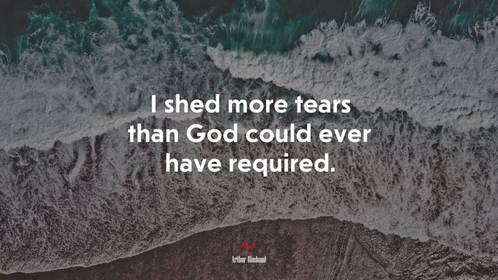 I shed more tears than God could ever have required. | Arthur Rimbaud quote