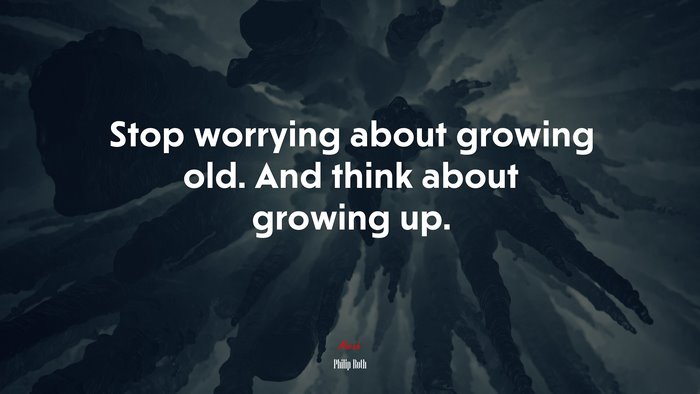 Stop worrying about growing old. And think about growing up. | Philip Roth quote
