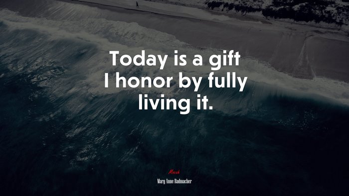 Today is a gift I honor by fully living it. | Mary Anne Radmacher quote