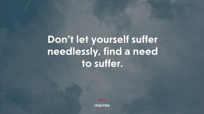 Don’t let yourself suffer needlessly, find a need to suffer. | Ashleigh Brilliant quote