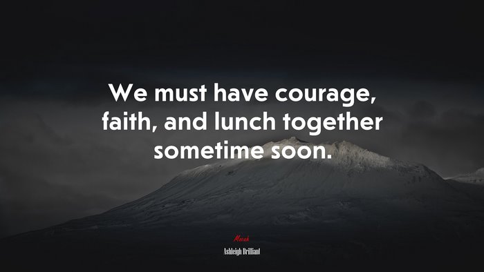 We must have courage, faith, and lunch together sometime soon. | Ashleigh Brilliant quote