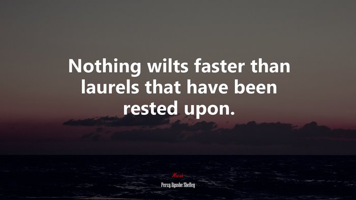 Nothing wilts faster than laurels that have been rested upon. | Percy Bysshe Shelley quote