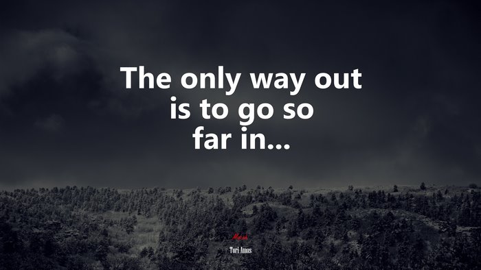 The only way out is to go so far in... | Tori Amos quote