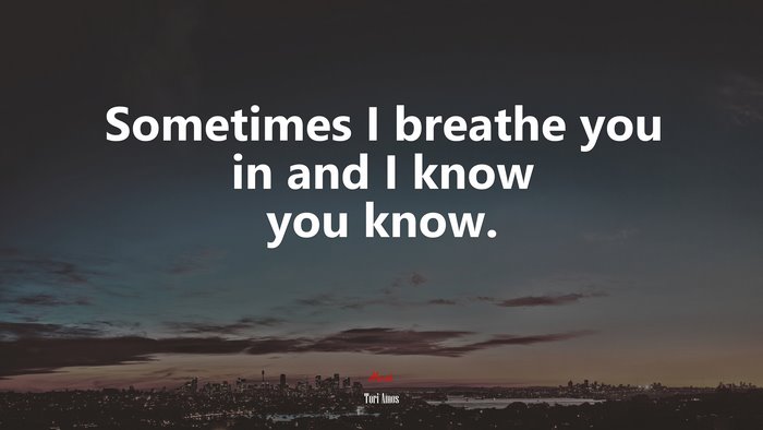 Sometimes I breathe you in and I know you know. | Tori Amos quote