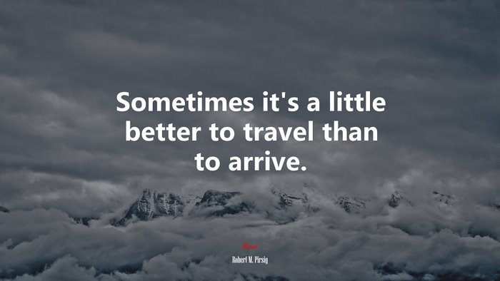 Sometimes it’s a little better to travel than to arrive. | Robert M. Pirsig quote