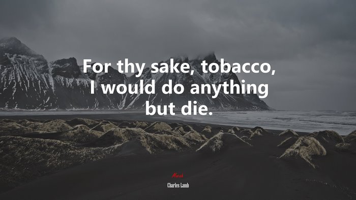For thy sake, tobacco, I would do anything but die. | Charles Lamb quote