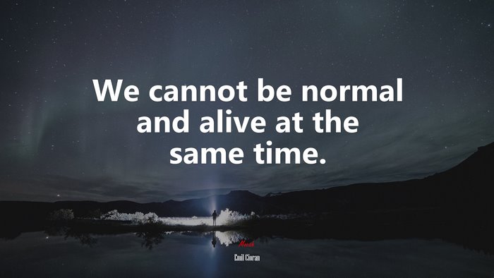 We cannot be normal and alive at the same time. | Emil Cioran quote