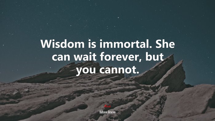 Wisdom is immortal. She can wait forever, but you cannot. | Baltasar Gracián quote