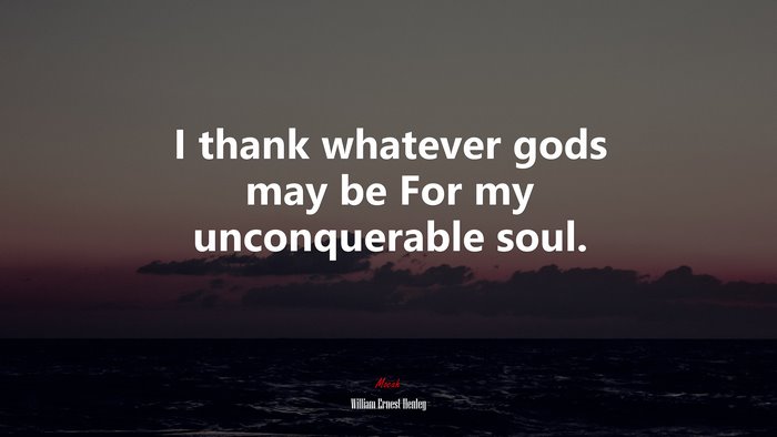 I thank whatever gods may be For my unconquerable soul. | William Ernest Henley quote