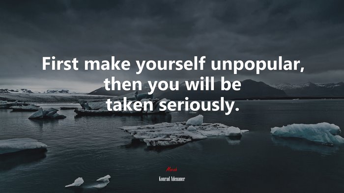 First make yourself unpopular, then you will be taken seriously. | Konrad Adenauer quote