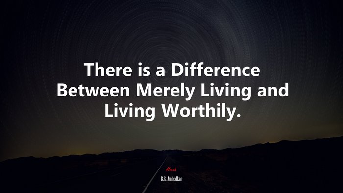 There is a Difference Between Merely Living and Living Worthily. | B.R. Ambedkar quote