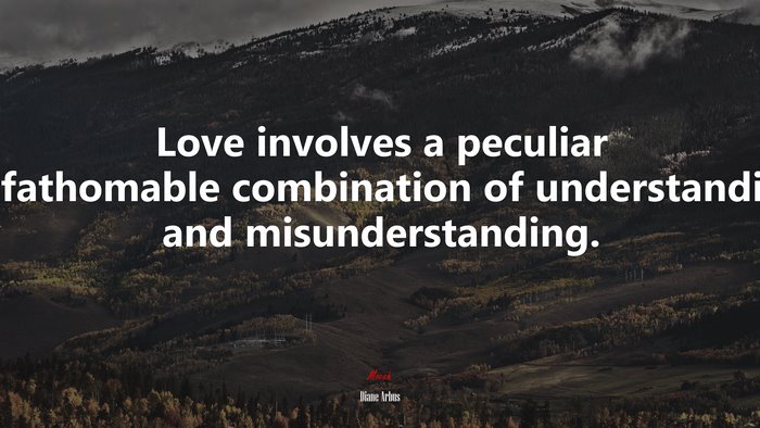 Love involves a peculiar unfathomable combination of understanding and misunderstanding. | Diane Arbus quote