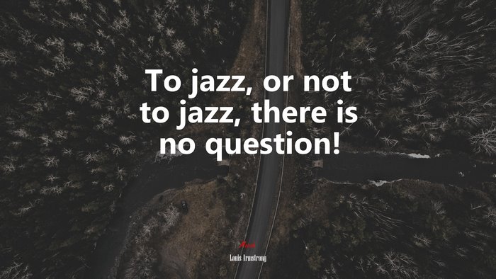 To jazz, or not to jazz, there is no question! | Louis Armstrong quote