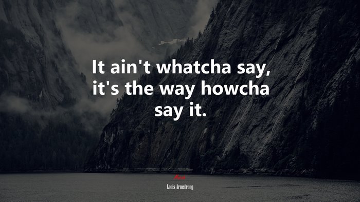 It ain’t whatcha say, it’s the way howcha say it. | Louis Armstrong quote