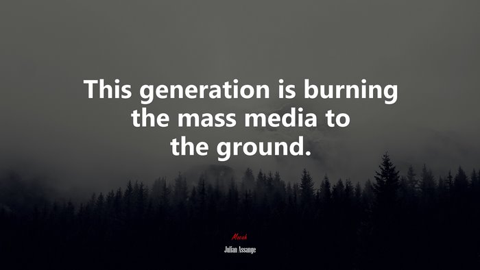This generation is burning the mass media to the ground. | Julian Assange quote