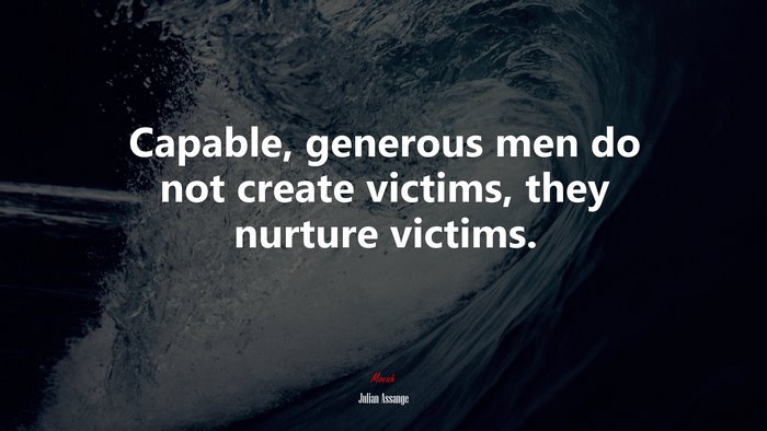 Capable, generous men do not create victims, they nurture victims. | Julian Assange quote